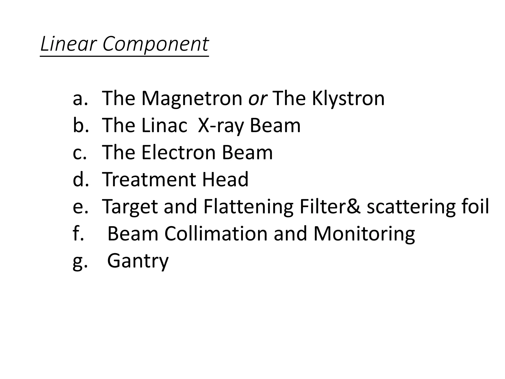 Linear Component
a. The Magnetron or The Klystron
b. The Linac X-ray Beam
c. The Electron Beam
d. Treatment Head
e. Target and Flattening Filter& scattering foil
f. Beam Collimation and Monitoring
g. Gantry
 