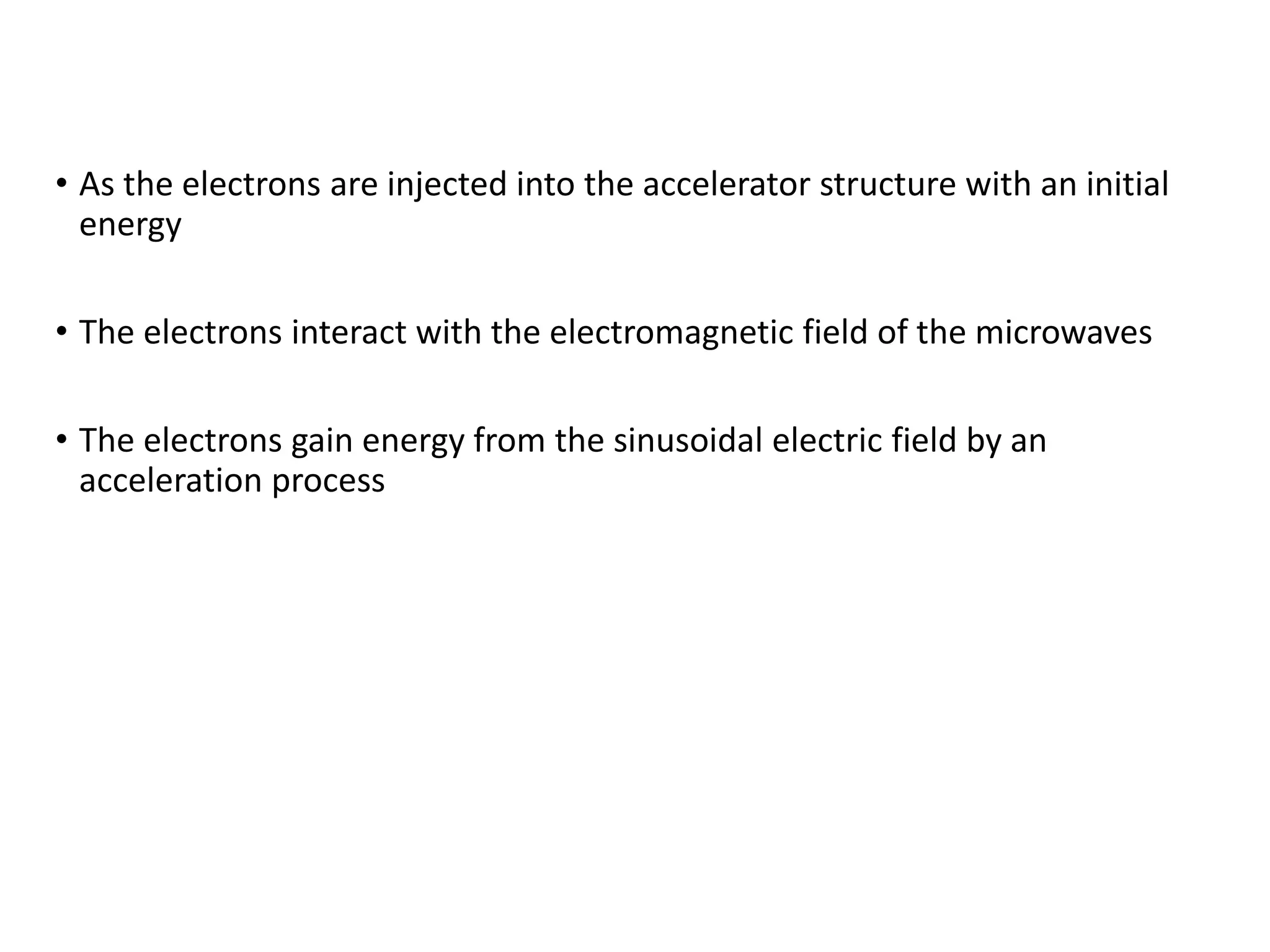 • As the electrons are injected into the accelerator structure with an initial
energy
• The electrons interact with the electromagnetic field of the microwaves
• The electrons gain energy from the sinusoidal electric field by an
acceleration process
 