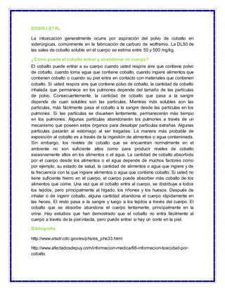 DOSIS LETAL
La intoxicación generalmente ocurre por aspiración del polvo de cobalto en
siderúrgicas, comúnmente en la fabr...