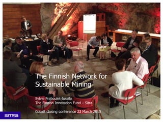 The Finnish Network for
Sustainable Mining
Sylvie Fraboulet-Jussila
The Finnish Innovation Fund – Sitra
Cobalt closing conference 23 March 2015
 