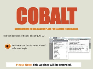 COBALT
           COLLABORATING TO BUILD ACTION PLANS FOR LEARNING TECHNOLOGIES

This web conference begins at 7:00 p.m. EDT



        Please run the “Audio Setup Wizard”
        before we begin.




            Please Note: This webinar will be recorded.
 