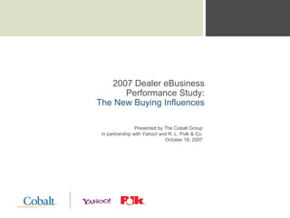 2007 Dealer eBusiness
      Performance Study:
The New Buying Influences

                 Presented by The Cobalt Group
 in partnership with Yahoo! and R. L. Polk & Co.
                              October 18, 2007
 