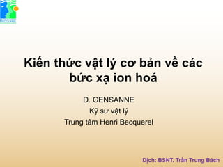 Kiến  thức  vật  lý  cơ  bản  về  các  
bức  xạ  ion  hoá
D.  GENSANNE
Kỹ  sư  vật  lý
Trung  tâm Henri  Becquerel
Dịch:  BSNT.  Trần  Trung  Bách
 