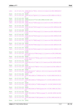 cobas u 411 Host
cobas u 411 Host Interface Manual V 2.1 28 / 52
u411 10:37:49,172 [STX]4R|1|1^SG|1.010|||||||service[CR][ETX]A9[C
R][LF]
Host 10:37:49,172 [ACK]
u411 10:37:49,250 [STX]5R|2|2^pH|8|||||||service[CR][ETX]12[CR][L
F]
Host 10:37:49,250 [ACK]
u411 10:37:49,312 [STX]6C|2|I|*^S|I[CR][ETX]18[CR][LF]
Host 10:37:49,312 [ACK]
u411 10:37:49,390 [STX]7R|3|3^LEU|neg|||||||service[CR][ETX]46[CR
][LF]
Host 10:37:49,390 [ACK]
u411 10:37:49,468 [STX]0R|4|4^NIT|neg|||||||service[CR][ETX]46[CR
][LF]
Host 10:37:49,468 [ACK]
u411 10:37:49,547 [STX]1R|5|5^PRO|neg|||||||service[CR][ETX]4F[CR
][LF]
Host 10:37:49,547 [ACK]
u411 10:37:49,625 [STX]2R|6|6^GLU|neg|||||||service[CR][ETX]49[CR
][LF]
Host 10:37:49,640 [ACK]
u411 10:37:49,703 [STX]3R|7|7^KET|neg|||||||service[CR][ETX]48[CR
][LF]
Host 10:37:49,718 [ACK]
u411 10:37:49,797 [STX]4R|8|8^UBG|neg|||||||service[CR][ETX]45[CR
][LF]
Host 10:37:49,797 [ACK]
u411 10:37:49,875 [STX]5R|9|9^BIL|neg|||||||service[CR][ETX]41[CR
][LF]
Host 10:37:49,875 [ACK]
u411 10:37:49,953 [STX]6R|10|10^ERY|neg|||||||service[CR][ETX]AB[
CR][LF]
Host 10:37:49,953 [ACK]
u411 10:37:50,031 [STX]7R|11|11^COL|p.yel|||||||service[CR][ETX]4
A[CR][LF]
Host 10:37:50,031 [ACK]
u411 10:37:50,109 [STX]0R|12|12^CLA||||||||service[CR][ETX]4F[CR]
[LF]
Host 10:37:50,109 [ACK]
u411 10:37:50,187 [STX]1R|13|51^ERY|5-10|||||||service[CR][ETX]37
[CR][LF]
Host 10:37:50,187 [ACK]
u411 10:37:50,265 [STX]2R|14|52^·LEU|11-20|||||||service[CR][ETX]
7E[CR][LF]
Host 10:37:50,281 [ACK]
u411 10:37:50,343 [STX]3M|1|RR|11^COM|blue|74.73[CR][ETX]1B[CR][L
F]
Host 10:37:50,359 [ACK]
u411 10:37:50,437 [STX]4M|2|RR|11^COM|green|73.65[CR][ETX]86[CR][
LF]
Host 10:37:50,437 [ACK]
u411 10:37:50,515 [STX]5M|3|RR|11^COM|orange|73.35[CR][ETX]F0[CR]
[LF]
Host 10:37:50,515 [ACK]
u411 10:37:50,593 [STX]6M|4|RR|10^ERY|green|68.63[CR][ETX]9C[CR][
LF]
Host 10:37:50,593 [ACK]
u411 10:37:50,672 [STX]7M|5|RR|10^ERY|orange|73.44[CR][ETX]04[CR]
[LF]
Host 10:37:50,672 [ACK]
u411 10:37:50,750 [STX]0M|6|RR|3^LEU|green|76.22[CR][ETX]5A[CR][L
F]
Host 10:37:50,750 [ACK]
 