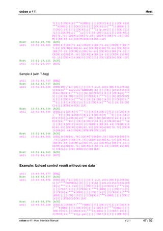 cobas u 411 Host
cobas u 411 Host Interface Manual V 2.1 47 / 52
7|I||I[CR]R|8|^^^8|NEG|||||[CR]C|8|I||I[CR]R|9|
^^^9|NEG|||||[CR]C|9|I||I[CR]R|10|^^^10|NEG||||
|[CR]C|10|I||I[CR]R|11|^^^11|p.yel|||||[CR]C|11
|I||I[CR]R|12|^^^12||||||X[CR]C|12|I||I[CR]M|1|
RR|74.73|[CR]M|2|RR|73.65|[CR]M|3|RR|73.35|[CR]
M|4|RR|68.63|[CR]M[ETB]44[CR][LF]
Host 10:51:28,786 [ACK]
u411 10:51:29,021 [STX]3|5|RR|73.44|[CR]M|6|RR|76.22|[CR]M|7|RR|7
7.83|[CR]M|8|RR|62.44|[CR]M|9|RR|79.26|[CR]M|10
|RR|70.25|[CR]M|11|RR|74.40|[CR]M|12|RR|74.32|[
CR]M|13|RR|35.36|[CR]M|14|RR|24.20|[CR]M|15|RR|
05.15|[CR]M|16|RR|0|[CR]L|1|[CR][ETX]81[CR][LF]
Host 10:51:29,021 [ACK]
u411 10:51:29,067 [EOT]
Sample 4 (with T-flag)
u411 10:51:43,737 [ENQ]
Host 10:51:43,737 [ACK]
u411 10:51:44,034 [STX]1H|^&|||8|||||||P|3.2.0.1001[CR]P|1[CR]O|
1|004|4^^^service^SAMPLE||R||||||X|||2011031510
3316[CR]R|1|^^^1||||R||X[CR]C|1|I||I[CR]R|2|^^^
2||||R||X[CR]C|2|I||I[CR]R|3|^^^3||||R||X[CR]C|
3|I||I[CR]R|4|^^^4||||R||X[CR]C|4|I||I[CR]R|5|^
^^5||||R||X[CR]C|5|I||I[CR]R|6|^^^6||||R||X[CR]
C|6|I|[ETB]38[CR][LF]
Host 10:51:44,034 [ACK]
u411 10:51:44,346 [STX]2|I[CR]R|7|^^^7||||R||X[CR]C|7|I||I[CR]R|8
|^^^8||||R||X[CR]C|8|I||I[CR]R|9|^^^9||||R||X[C
R]C|9|I||I[CR]R|10|^^^10||||R||X[CR]C|10|I||I[C
R]R|11|^^^11||||R||X[CR]C|11|I||I[CR]R|12|^^^12
||||R||X[CR]C|12|I||I[CR]M|1|RR|83.49|[CR]M|2|R
R|80.23|[CR]M|3|RR|82.25|[CR]M|4|RR|78.72|[CR]M
|5|RR|81.64|[CR]M|[ETB]F8[CR][LF]
Host 10:51:44,346 [ACK]
u411 10:51:44,565 [STX]36|RR|81.78|[CR]M|7|RR|80.56|[CR]M|8|RR|75
.75|[CR]M|9|RR|79.73|[CR]M|10|RR|82.63|[CR]M|11
|RR|80.48|[CR]M|12|RR|79.14|[CR]M|13|RR|75.16|[
CR]M|14|RR|80.71|[CR]M|15|RR|73.00|[CR]M|16|RR|
0|[CR]L|1|[CR][ETX]05[CR][LF]
Host 10:51:44,565 [ACK]
u411 10:51:44,612 [EOT]
Example: Upload control result without raw data
u411 10:45:58,677 [ENQ]
Host 10:45:58,677 [ACK]
u411 10:45:58,974 [STX]1H|^&|||8|||||||P|3.2.0.1001[CR]P|1[CR]O|
1||0^^^^CONTROL||R||||||XQ|||20110315100924[CR
]R|1|^^^1|1.010|||||[CR]C|1|I||I[CR]R|2|^^^2|8|
||||[CR]C|2|I||I[CR]R|3|^^^3|NEG|||||[CR]C|3|I|
|I[CR]R|4|^^^4|NEG|||||[CR]C|4|I||I[CR]R|5|^^^5
|NEG|||||[CR]C|5|I||I[CR]R|6|^^^6|NEG|||||[CR]C
|6|I||[ETB]CD[CR][LF]
Host 10:45:58,974 [ACK]
u411 10:45:59,208 [STX]2I[CR]R|7|^^^7|NEG|||||[CR]C|7|I||I[CR]R|8
|^^^8|NEG|||||[CR]C|8|I||I[CR]R|9|^^^9|NEG|||||
[CR]C|9|I||I[CR]R|10|^^^10|NEG|||||[CR]C|10|I||
I[CR]R|11|^^^11|p.yel|||||[CR]C|11|I||I[CR]M|1|
 