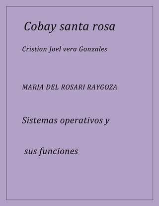 Cobay santa rosa 
Cristian Joel vera Gonzales 
MARIA DEL ROSARI RAYGOZA 
Sistemas operativos y 
sus funciones 
 