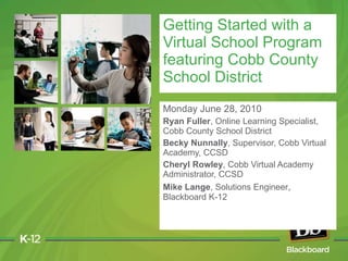 Monday June 28, 2010 Ryan Fuller , Online Learning Specialist, Cobb County School District Becky Nunnally , Supervisor, Cobb Virtual Academy, CCSD Cheryl Rowley , Cobb Virtual Academy Administrator, CCSD Mike Lange , Solutions Engineer ,  Blackboard K-12  Getting Started with a Virtual School Program featuring Cobb County School District 