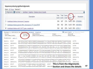 The E-value indicates the number of alignments with an
equivalent or better score from this database that would be
expected just by chance. For example, a one-in- a million
(1/1,000,000) chance is a very small chance and would be
written 1e-6.
The lower the E-value, the more significant the score (less likely
due just to chance) .
E-values are in scientific notation, ex: 3e-80 = 3 x 10-80
47
In general, an E-value of 1X10-5 or smaller is considered
significant (not just aligned by chance).
 
