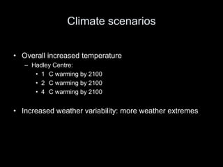 Climate scenarios

• Overall increased temperature
   – Hadley Centre:
      • 1 C warming by 2100
      • 2 C warming by 2100
      • 4 C warming by 2100


• Increased weather variability: more weather extremes
 