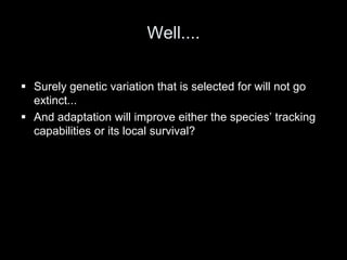 Well....

 Surely genetic variation that is selected for will not go
  extinct...
 And adaptation will improve either the species’ tracking
  capabilities or its local survival?
 