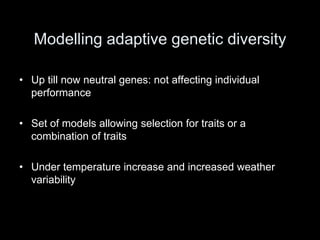 Modelling adaptive genetic diversity

• Up till now neutral genes: not affecting individual
  performance

• Set of models allowing selection for traits or a
  combination of traits

• Under temperature increase and increased weather
  variability
 