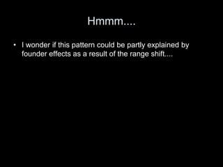 Hmmm....

• I wonder if this pattern could be partly explained by
  founder effects as a result of the range shift....
 
