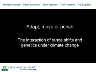 Marleen Cobben   René Smulders   Jana Verboom   Rolf Hoekstra   Paul Opdam




                   Adapt, move or perish

           The interaction of range shifts and
            genetics under climate change
 