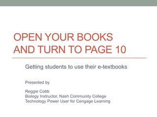 OPEN YOUR BOOKS 
AND TURN TO PAGE 10 
Getting students to use their e-textbooks 
Presented by 
Reggie Cobb 
Biology Instructor, Nash Community College 
Technology Power User for Cengage Learning 
 