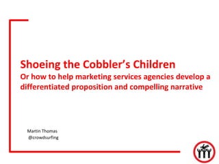 Shoeing the Cobbler’s Children
Or how to help marketing services agencies develop a
differentiated proposition and compelling narrative




 Martin Thomas
 @crowdsurfing
 