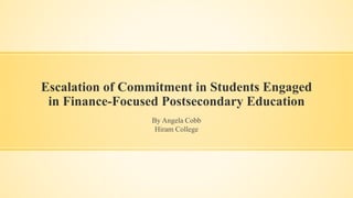 Escalation of Commitment in Students Engaged
in Finance-Focused Postsecondary Education
By Angela Cobb
Hiram College
 