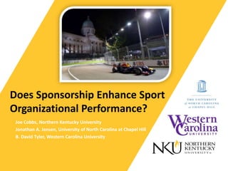 Does Sponsorship Enhance Sport
Organizational Performance?
Joe Cobbs, Northern Kentucky University
Jonathan A. Jensen, University of North Carolina at Chapel Hill
B. David Tyler, Western Carolina University
 