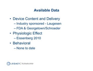 Available Data

•  Device Content and Delivery
  –  Industry sponsored - Laugesen
  –  FDA & Georgetown/Schroeder
•  Physiologic Effect
  –  Eissenberg 2010
•  Behavioral
  –  None to date
 