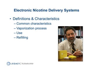 Electronic Nicotine Delivery Systems

•  Definitions & Characteristics
  –  Common characteristics
  –  Vaporization process
  –  Use
  –  Refilling
 