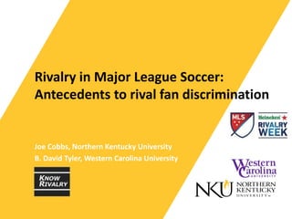 Rivalry in Major League Soccer:
Antecedents to rival fan discrimination
Joe Cobbs, Northern Kentucky University
B. David Tyler, Western Carolina University
 