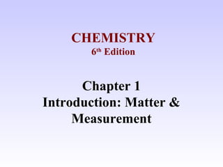Chapter 1
Introduction: Matter &
Measurement
CHEMISTRY
6th
Edition
 