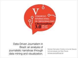 Data-Driven Journalism in
Brazil: an analysis of
journalistic narrativas through
data mining and visualization.
Soraia Herrador Costa Lima de Souza

Universidade de São Paulo

soraia.souza@usp.br
 