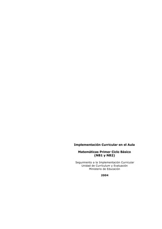 Implementación Curricular en el Aula
Matemáticas Primer Ciclo Básico
(NB1 y NB2)
Seguimiento a la Implementación Curricular
Unidad de Currículum y Evaluación
Ministerio de Educación
2004
 