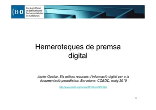 Hemeroteques de premsa
        digital

Javier Guallar. Els millors recursos d’informació digital per a la
 documentació periodística. Barcelona: COBDC, maig 2010
               http://www.cobdc.org/cursos/2010/curs2410.html




                                                                     1
 