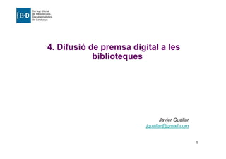 4. Difusió de premsa digital a les
            biblioteques




                                Javier Guallar
                         jguallar@gmail.com


                                                 1
 