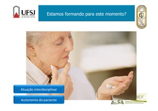 Estamos formando para este momento?
Atuação interdisciplinar
Autonomia do paciente
 