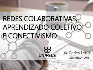 SETEMBRO - 2015
Luiz Carlos Lobo
REDES COLABORATIVAS,
APRENDIZADO COLETIVO
E CONECTIVISMO
 