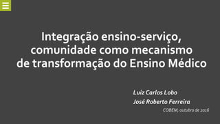 Integração ensino-serviço,
comunidade como mecanismo
de transformação do Ensino Médico
Luiz Carlos Lobo
José Roberto Ferreira
COBEM, outubro de 2016
 