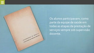 Os alunos participavam, como
parte da equipe de saúde em
todas as etapas da prestação de
serviços sempre sob supervisão
docente.
 