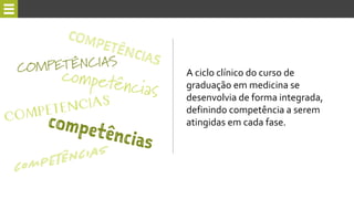 A ciclo clínico do curso de
graduação em medicina se
desenvolvia de forma integrada,
definindo competência a serem
atingidas em cada fase.
 