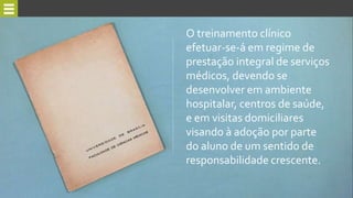 O treinamento clínico
efetuar-se-á em regime de
prestação integral de serviços
médicos, devendo se
desenvolver em ambiente
hospitalar, centros de saúde,
e em visitas domiciliares
visando à adoção por parte
do aluno de um sentido de
responsabilidade crescente.
 