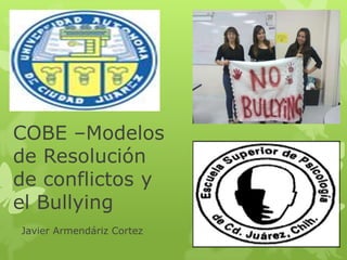 COBE –Modelos
de Resolución
de conflictos y
el Bullying
Javier Armendáriz Cortez
 