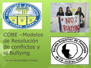 COBE –Modelos
de Resolución
de conflictos y
el Bullying
Javier Armendáriz Cortez
 