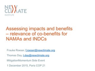 Assessing impacts and benefits
– relevance of co-benefits for
NAMAs and INDCs
Frauke Roeser, f.roeser@newclimate.org
Thomas Day, t.day@newclimate.org
MitigationMomentum Side Event
1 December 2015, Paris COP 21
 