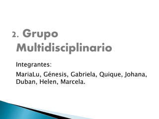 2. Grupo
Multidisciplinario
Integrantes:
MariaLu, Génesis, Gabriela, Quique, Johana,
Duban, Helen, Marcela.
 