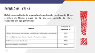 EXEMPLO 04 - CALHA
29
Definir a capacidade de uma calha de platibanda com base de 20 cm
e altura de lâmina d´agua de 12 cm, com caimento de 1% e
executada em aço galvanizado
 
