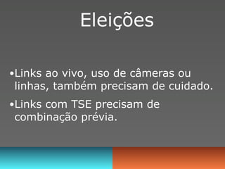 Eleições

•Links ao vivo, uso de câmeras ou
linhas, também precisam de cuidado.
•Links com TSE precisam de
combinação prévia.
 