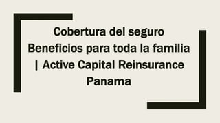 Cobertura del seguro
Beneficios para toda la familia
| Active Capital Reinsurance
Panama
 