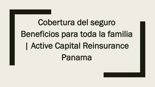 Cobertura del seguro
Beneficios para toda la familia
| Active Capital Reinsurance
Panama
 