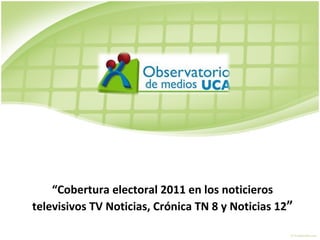 “ Cobertura electoral 2011 en los noticieros televisivos TV Noticias, Crónica TN 8 y Noticias 12 ” 