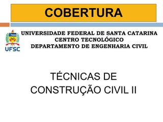 COBERTURA
TÉCNICAS DE
CONSTRUÇÃO CIVIL II
UNIVERSIDADE FEDERAL DE SANTA CATARINA
CENTRO TECNOLÓGICO
DEPARTAMENTO DE ENGENHARIA CIVIL
 