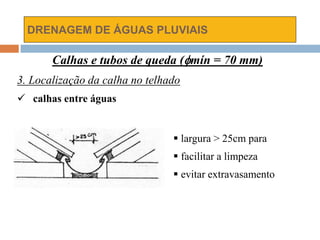 DRENAGEM DE ÁGUAS PLUVIAIS
Calhas e tubos de queda (mín = 70 mm)
3. Localização da calha no telhado
 calhas entre águas
 largura > 25cm para
 facilitar a limpeza
 evitar extravasamento
 