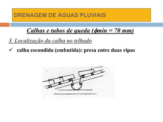 DRENAGEM DE ÁGUAS PLUVIAIS
Calhas e tubos de queda (mín = 70 mm)
3. Localização da calha no telhado
 calha escondida (embutida): presa entre duas ripas
 
