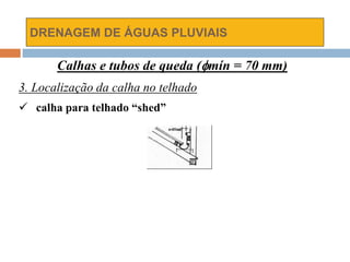 DRENAGEM DE ÁGUAS PLUVIAIS
Calhas e tubos de queda (mín = 70 mm)
3. Localização da calha no telhado
 calha para telhado “shed”
 