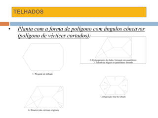 TELHADOS
1- Projeção do telhado
2- Prolongamento dos lados, formando um quadrilátero
3- Telhado de 4 águas no quadrilátero formado
4- Bissetriz dos vértices originais
Configuração final do telhado
• Planta com a forma de polígono com ângulos côncavos
(polígono de vértices cortados):
 