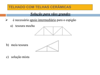 TELHADO COM TELHAS CERÂMICAS
Solução para vãos grandes
 é necessário apoio intermediário para o espigão
a) tesoura mocha
b) meia tesoura
c) solução mista
 